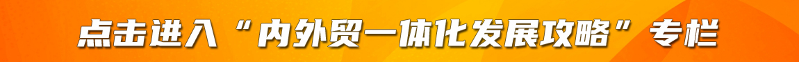 点击进入“内外贸一体化发展攻略”专栏
